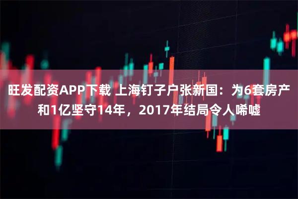 旺发配资APP下载 上海钉子户张新国：为6套房产和1亿坚守14年，2017年结局令人唏嘘