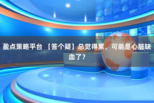 盈点策略平台 【答个疑】总觉得累，可能是心脏缺血了？
