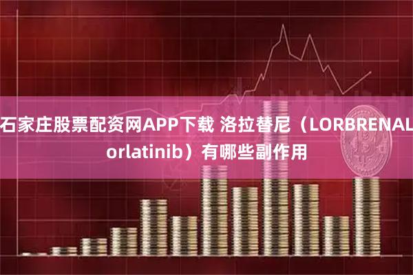 石家庄股票配资网APP下载 洛拉替尼（LORBRENALorlatinib）有哪些副作用