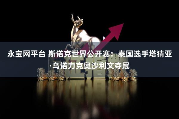 永宝网平台 斯诺克世界公开赛：泰国选手塔猜亚·乌诺力克奥沙利文夺冠
