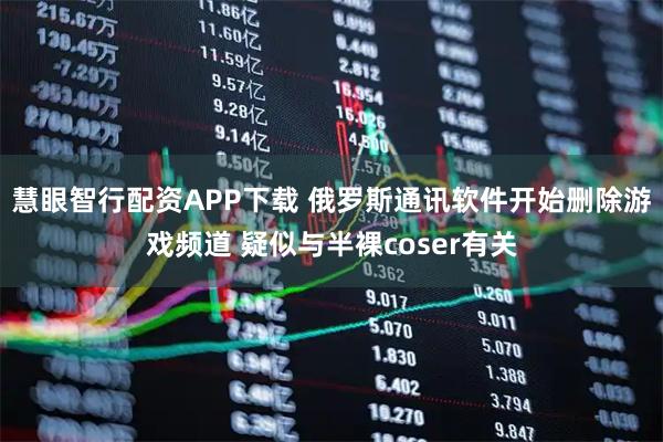 慧眼智行配资APP下载 俄罗斯通讯软件开始删除游戏频道 疑似与半裸coser有关