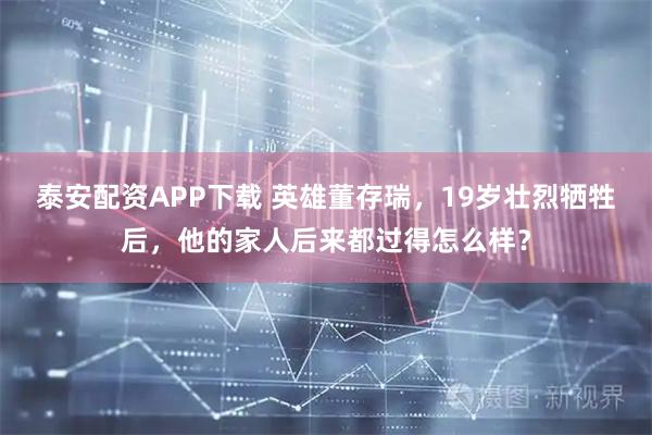 泰安配资APP下载 英雄董存瑞，19岁壮烈牺牲后，他的家人后来都过得怎么样？