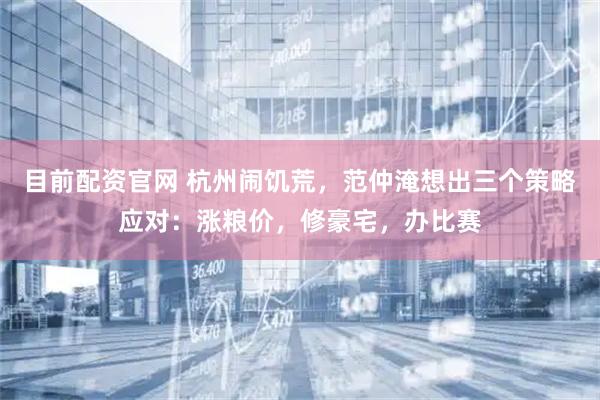 目前配资官网 杭州闹饥荒，范仲淹想出三个策略应对：涨粮价，修豪宅，办比赛