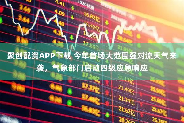 聚创配资APP下载 今年首场大范围强对流天气来袭，气象部门启动四级应急响应