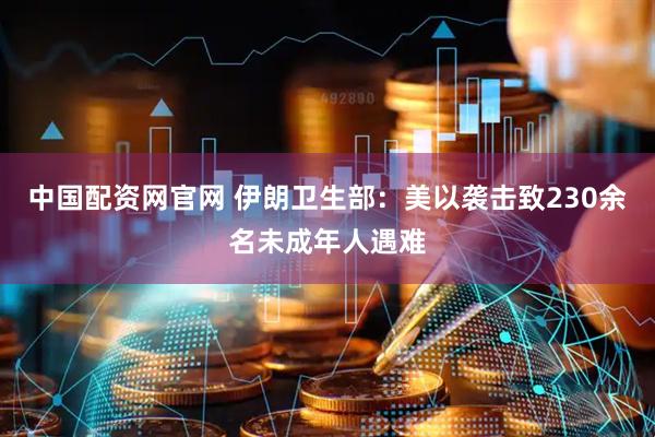 中国配资网官网 伊朗卫生部：美以袭击致230余名未成年人遇难