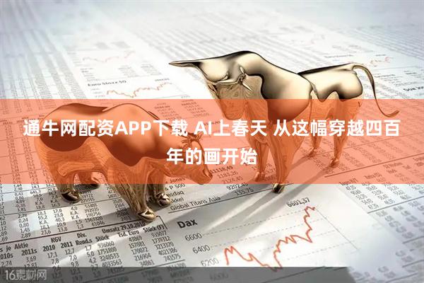 通牛网配资APP下载 AI上春天 从这幅穿越四百年的画开始