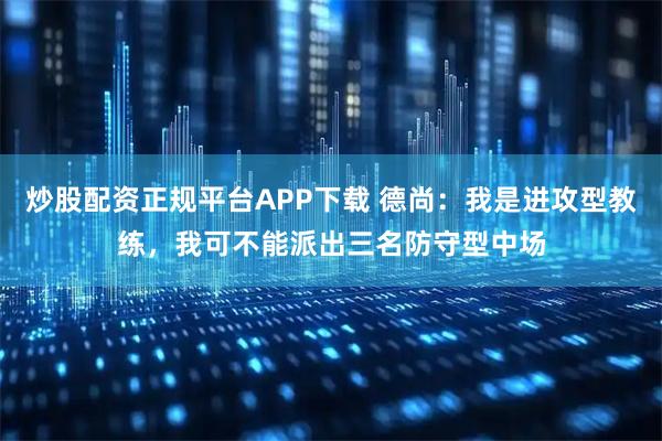 炒股配资正规平台APP下载 德尚：我是进攻型教练，我可不能派出三名防守型中场