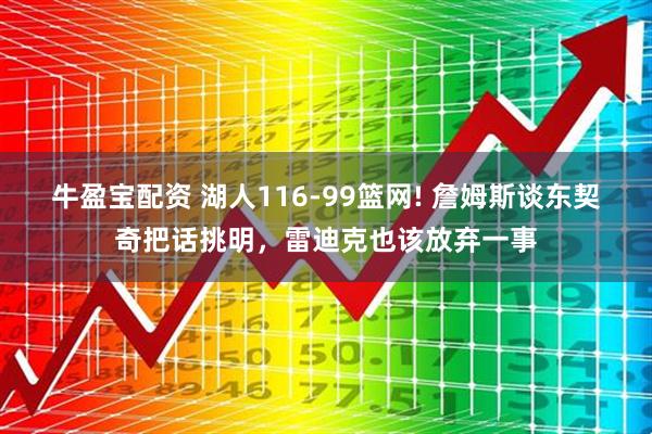 牛盈宝配资 湖人116-99篮网! 詹姆斯谈东契奇把话挑明，雷迪克也该放弃一事