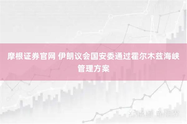 摩根证券官网 伊朗议会国安委通过霍尔木兹海峡管理方案