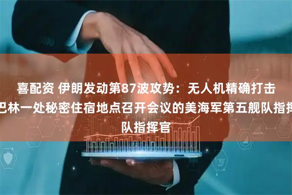 喜配资 伊朗发动第87波攻势：无人机精确打击在巴林一处秘密住宿地点召开会议的美海军第五舰队指挥官