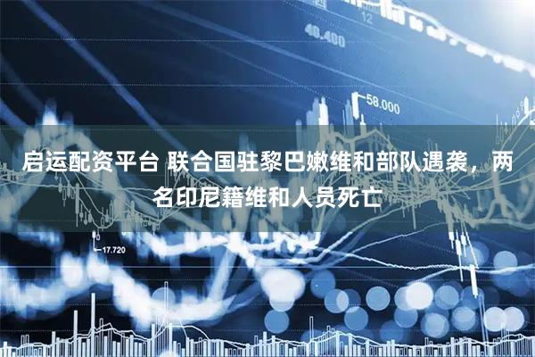 启运配资平台 联合国驻黎巴嫩维和部队遇袭，两名印尼籍维和人员死亡