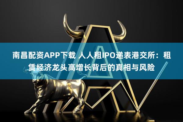 南昌配资APP下载 人人租IPO递表港交所：租赁经济龙头高增长背后的真相与风险