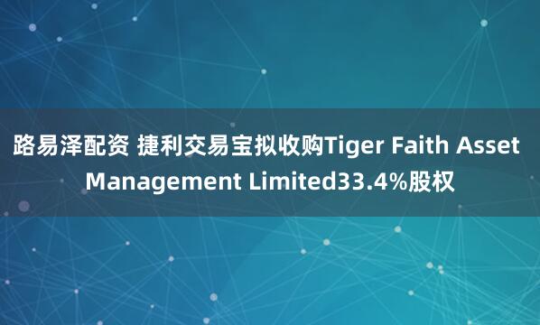路易泽配资 捷利交易宝拟收购Tiger Faith Asset Management Limited33.4%股权