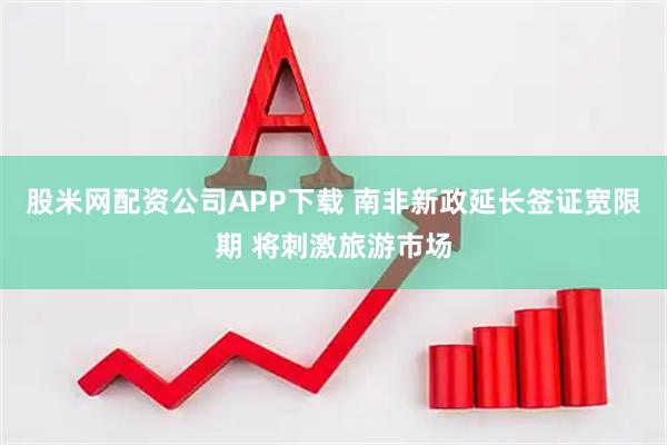 股米网配资公司APP下载 南非新政延长签证宽限期 将刺激旅游市场