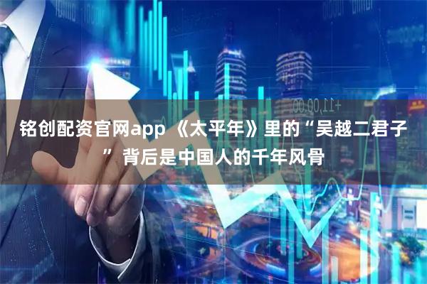 铭创配资官网app 《太平年》里的“吴越二君子” 背后是中国人的千年风骨
