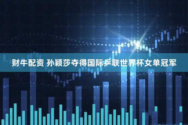 财牛配资 孙颖莎夺得国际乒联世界杯女单冠军
