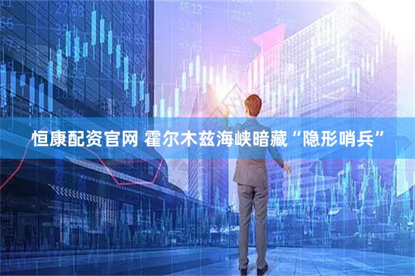 恒康配资官网 霍尔木兹海峡暗藏“隐形哨兵”