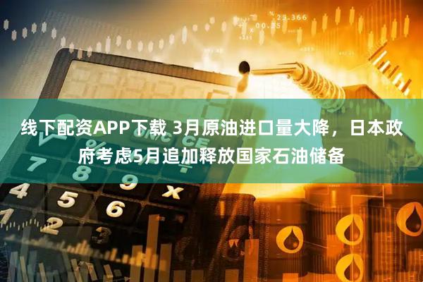 线下配资APP下载 3月原油进口量大降，日本政府考虑5月追加释放国家石油储备