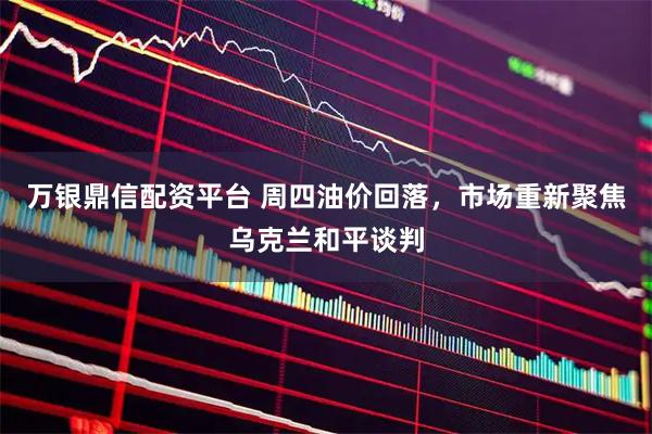 万银鼎信配资平台 周四油价回落，市场重新聚焦乌克兰和平谈判
