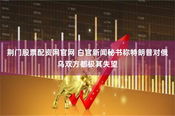 荆门股票配资网官网 白宫新闻秘书称特朗普对俄乌双方都极其失望