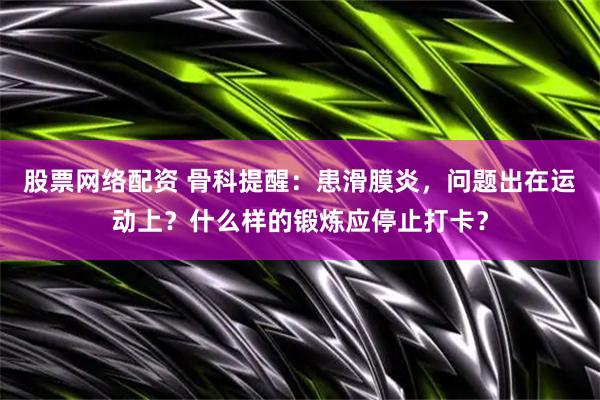 股票网络配资 骨科提醒：患滑膜炎，问题出在运动上？什么样的锻炼应停止打卡？