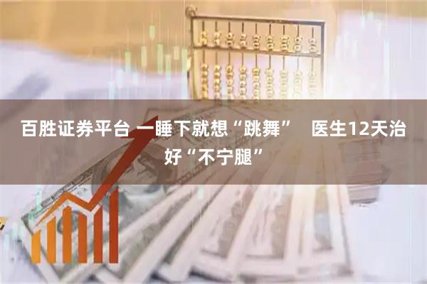 百胜证券平台 一睡下就想“跳舞”   医生12天治好“不宁腿”