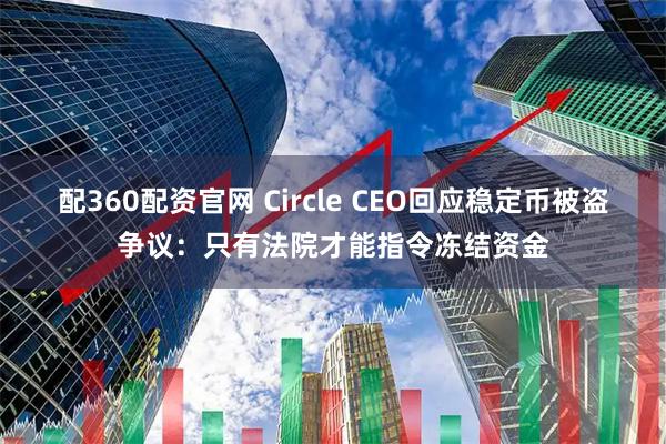 配360配资官网 Circle CEO回应稳定币被盗争议：只有法院才能指令冻结资金