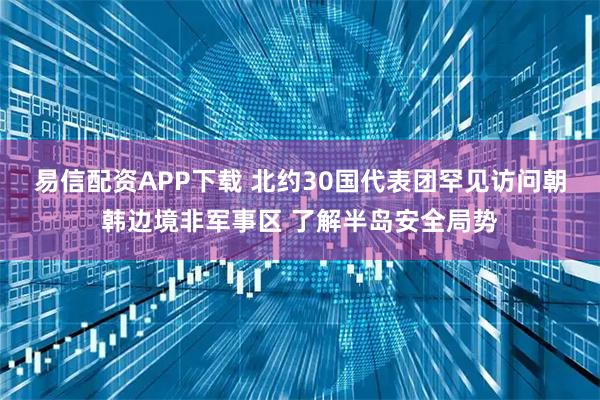 易信配资APP下载 北约30国代表团罕见访问朝韩边境非军事区 了解半岛安全局势