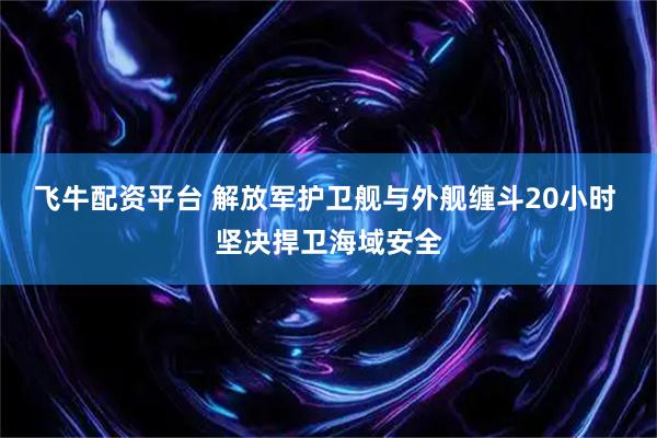 飞牛配资平台 解放军护卫舰与外舰缠斗20小时 坚决捍卫海域安全