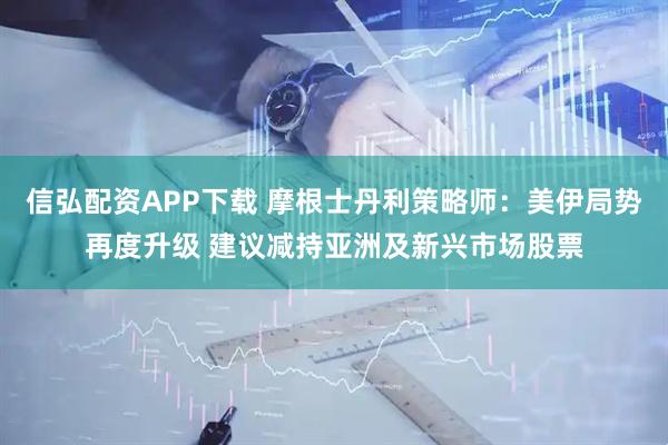 信弘配资APP下载 摩根士丹利策略师：美伊局势再度升级 建议减持亚洲及新兴市场股票