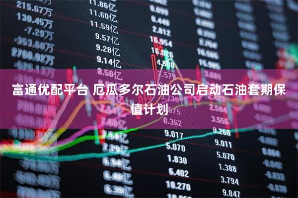 富通优配平台 厄瓜多尔石油公司启动石油套期保值计划