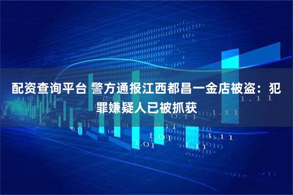 配资查询平台 警方通报江西都昌一金店被盗：犯罪嫌疑人已被抓获