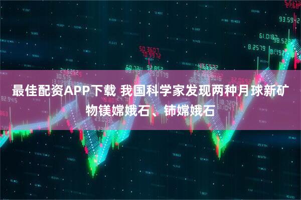 最佳配资APP下载 我国科学家发现两种月球新矿物镁嫦娥石、铈嫦娥石