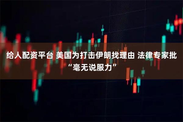 给人配资平台 美国为打击伊朗找理由 法律专家批“毫无说服力”