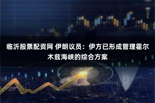 临沂股票配资网 伊朗议员：伊方已形成管理霍尔木兹海峡的综合方案