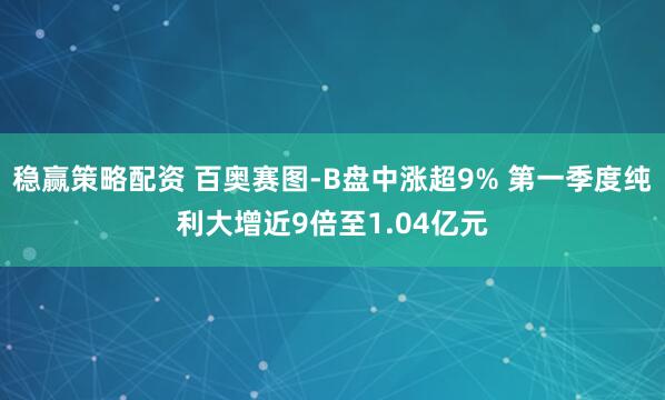 稳赢策略配资 百奥赛图-B盘中涨超9% 第一季度纯利大增近9倍至1.04亿元