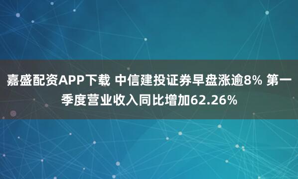 嘉盛配资APP下载 中信建投证券早盘涨逾8% 第一季度营业收入同比增加62.26%