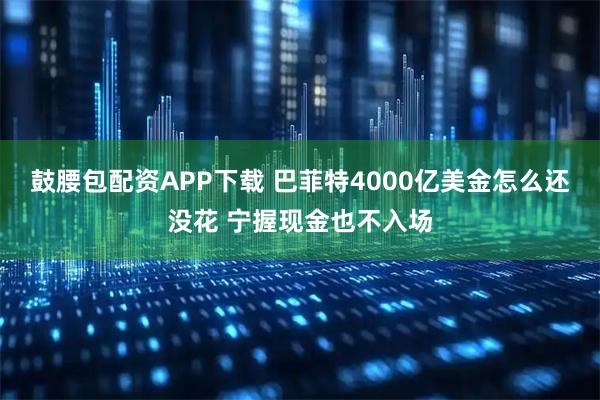 鼓腰包配资APP下载 巴菲特4000亿美金怎么还没花 宁握现金也不入场