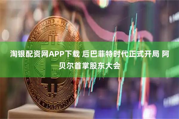 淘银配资网APP下载 后巴菲特时代正式开局 阿贝尔首掌股东大会