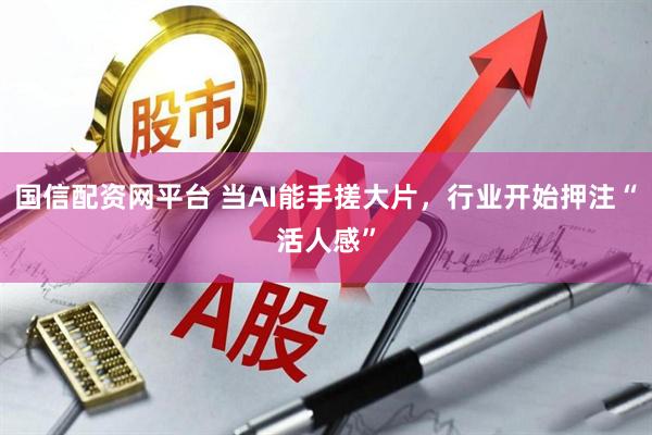 国信配资网平台 当AI能手搓大片，行业开始押注“活人感”