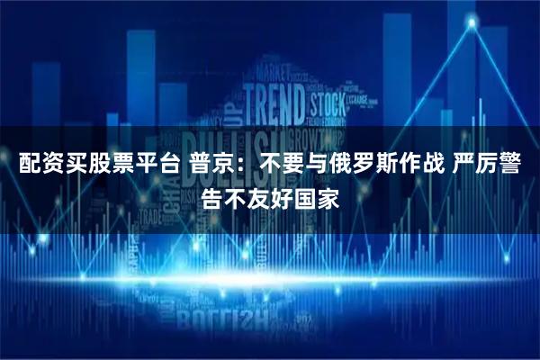 配资买股票平台 普京：不要与俄罗斯作战 严厉警告不友好国家