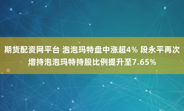 期货配资网平台 泡泡玛特盘中涨超4% 段永平再次增持泡泡玛特持股比例提升至7.65%