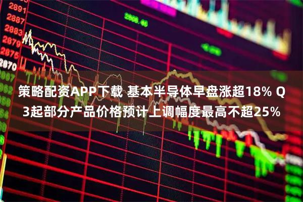 策略配资APP下载 基本半导体早盘涨超18% Q3起部分产品价格预计上调幅度最高不超25%