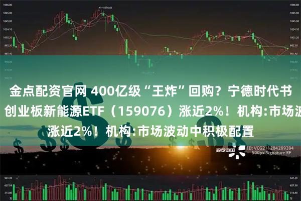 金点配资官网 400亿级“王炸”回购？宁德时代书写A股新历史！创业板新能源ETF（159076）涨近2%！机构:市场波动中积极配置