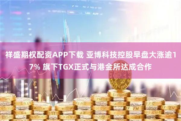 祥盛期权配资APP下载 亚博科技控股早盘大涨逾17% 旗下TGX正式与港金所达成合作