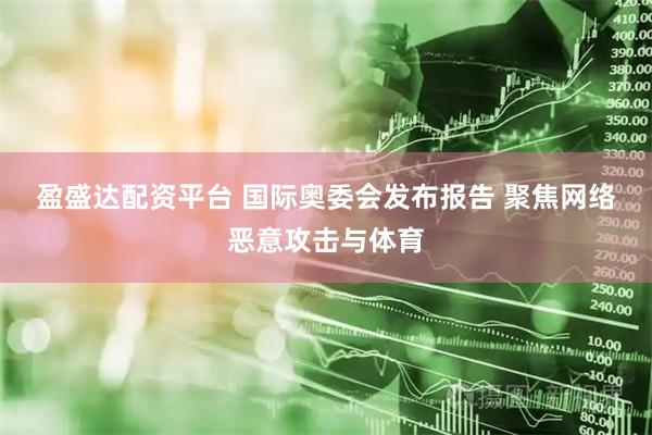 盈盛达配资平台 国际奥委会发布报告 聚焦网络恶意攻击与体育