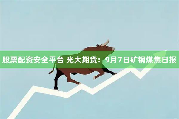 股票配资安全平台 光大期货：9月7日矿钢煤焦日报