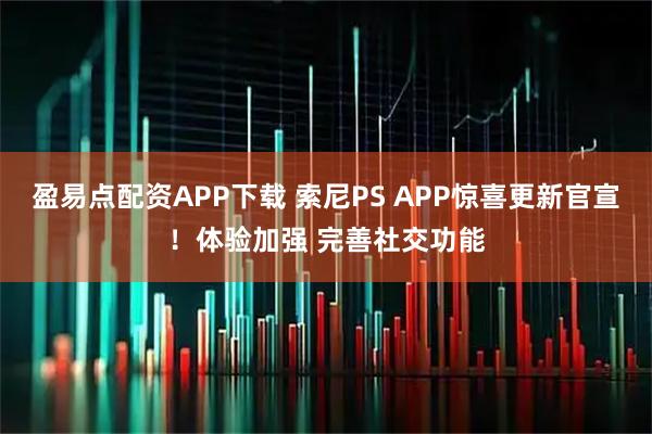 盈易点配资APP下载 索尼PS APP惊喜更新官宣！体验加强 完善社交功能